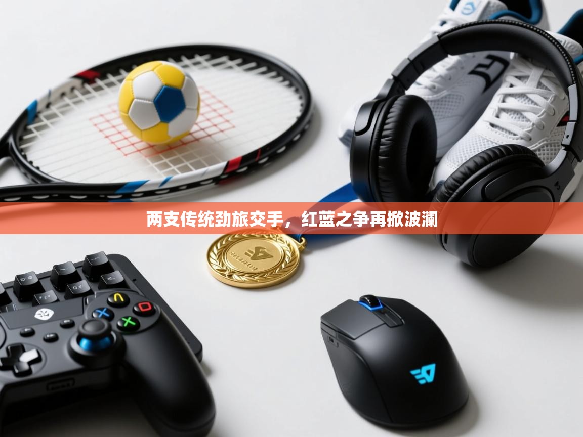 开云体育VIP权益说明-两支传统劲旅交手,红蓝之争再掀波澜 第2张