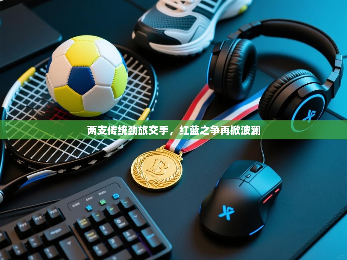 开云体育VIP权益说明-两支传统劲旅交手,红蓝之争再掀波澜 第3张