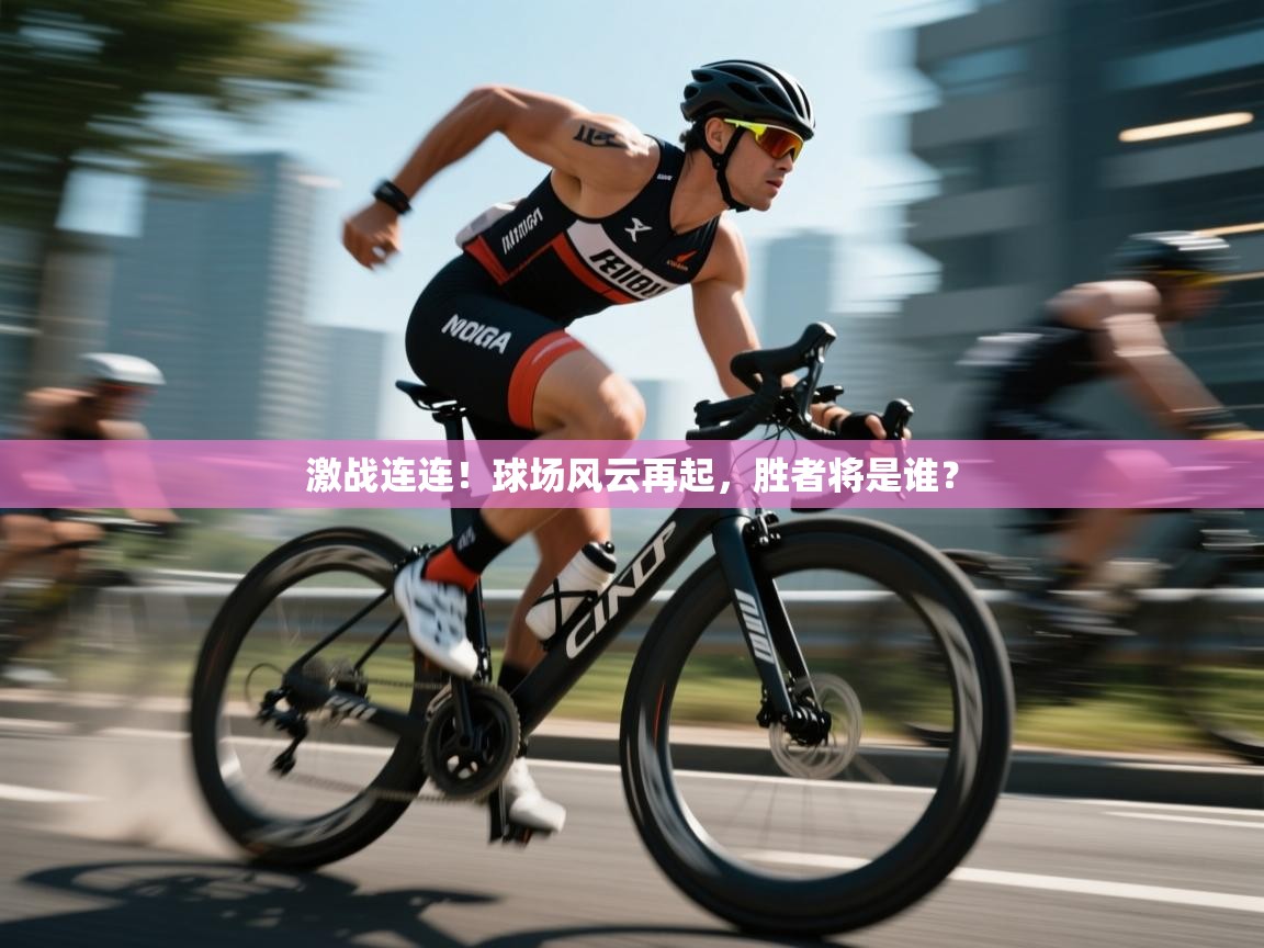 开云体育赛事比分直播-激战连连!球场风云再起,胜者将是谁? 第4张